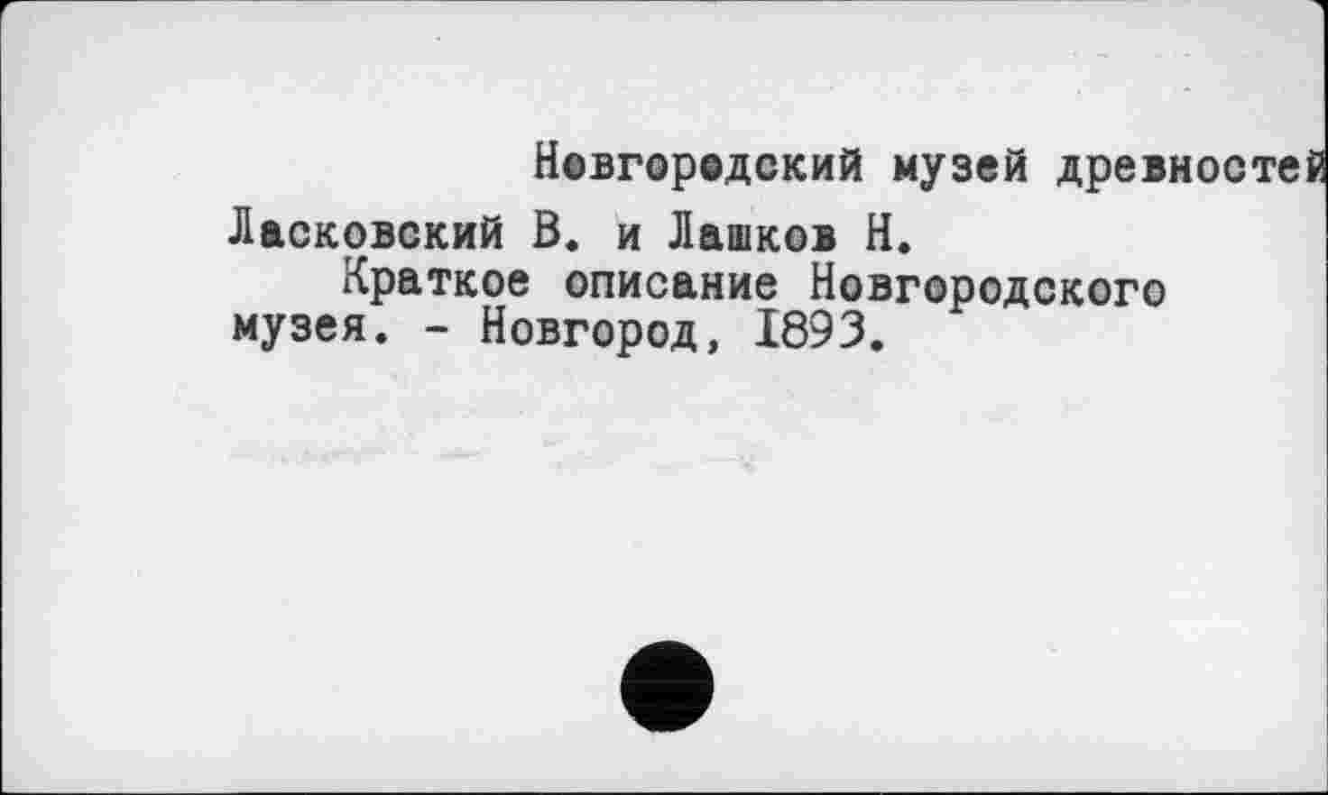 ﻿Новгоредский музей древностей Ласковский В. и Лашков Н.
Краткое описание Новгородского музея. - Новгород, 1893.